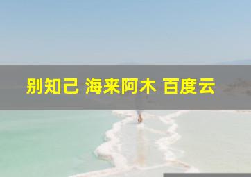 别知己 海来阿木 百度云